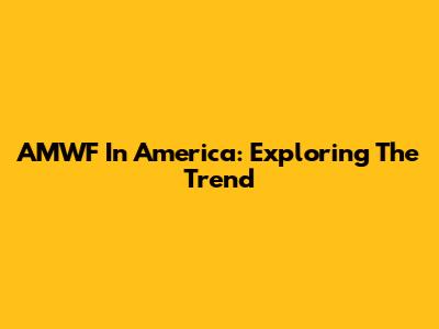 AMWF In America: Exploring The Trend