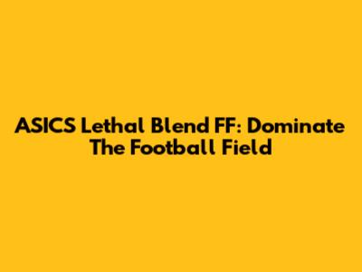 ASICS Lethal Blend FF: Dominate The Football Field
