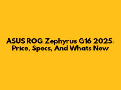 ASUS ROG Zephyrus G16 2025: Price, Specs, And What's New
