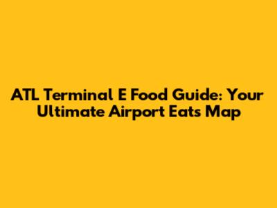 ATL Terminal E Food Guide: Your Ultimate Airport Eats Map