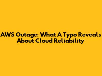 AWS Outage: What A Typo Reveals About Cloud Reliability
