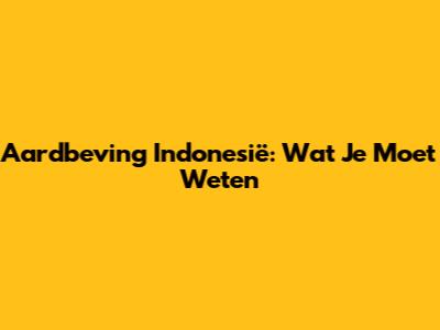 Aardbeving Indonesië: Wat Je Moet Weten