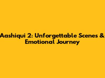 Aashiqui 2: Unforgettable Scenes & Emotional Journey