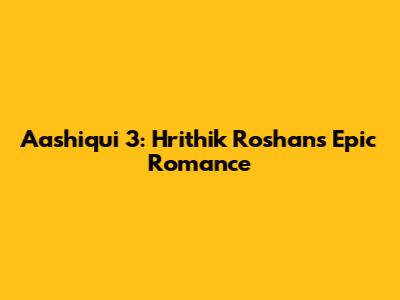 Aashiqui 3: Hrithik Roshan's Epic Romance
