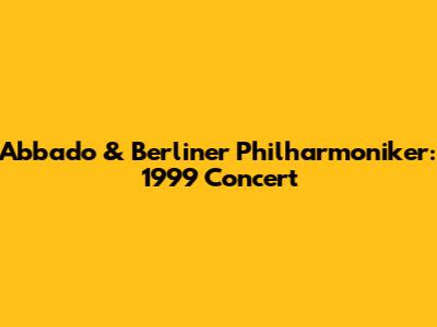 Abbado & Berliner Philharmoniker: 1999 Concert