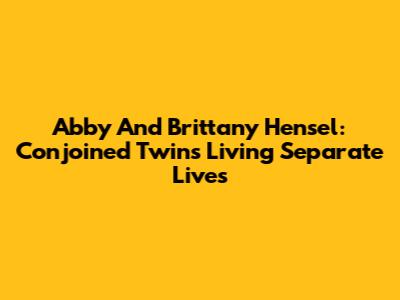 Abby And Brittany Hensel: Conjoined Twins Living Separate Lives