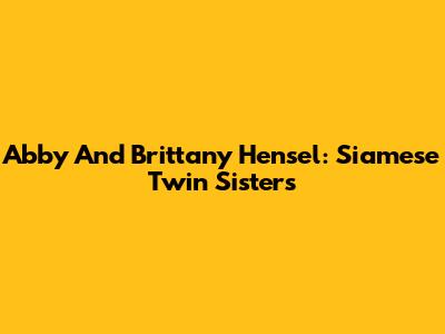 Abby And Brittany Hensel: Siamese Twin Sisters