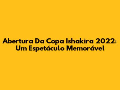 Abertura Da Copa Ishakira 2022: Um Espetáculo Memorável