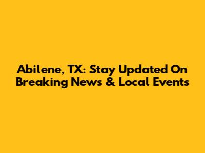 Abilene, TX: Stay Updated On Breaking News & Local Events