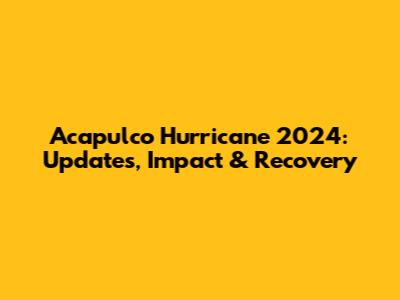 Acapulco Hurricane 2024: Updates, Impact & Recovery