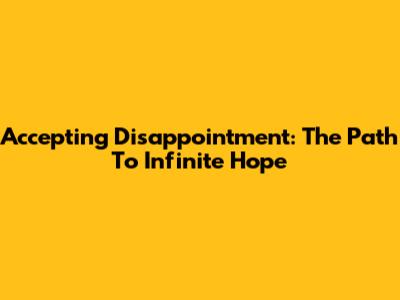 Accepting Disappointment: The Path To Infinite Hope