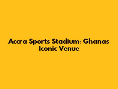 Accra Sports Stadium: Ghana's Iconic Venue