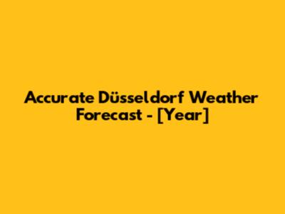 Accurate Düsseldorf Weather Forecast - [Year]