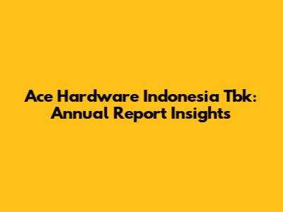 Ace Hardware Indonesia Tbk: Annual Report Insights