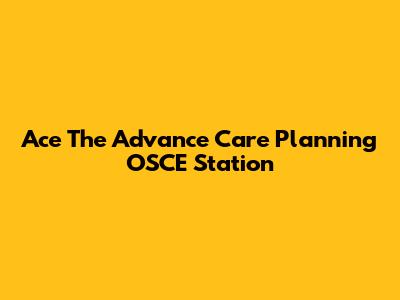 Ace The Advance Care Planning OSCE Station
