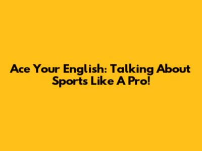 Ace Your English: Talking About Sports Like A Pro!