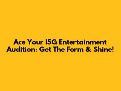 Ace Your I5G Entertainment Audition: Get The Form & Shine!
