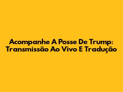 Acompanhe A Posse De Trump: Transmissão Ao Vivo E Tradução