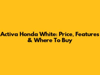 Activa Honda White: Price, Features & Where To Buy