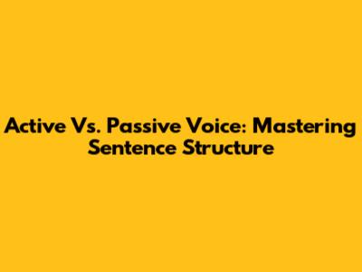 Active Vs. Passive Voice: Mastering Sentence Structure
