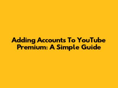 Adding Accounts To YouTube Premium: A Simple Guide