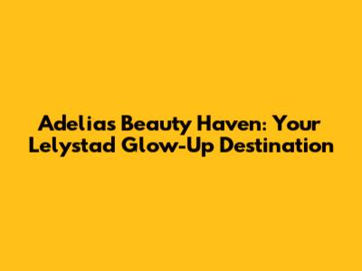 Adelia's Beauty Haven: Your Lelystad Glow-Up Destination