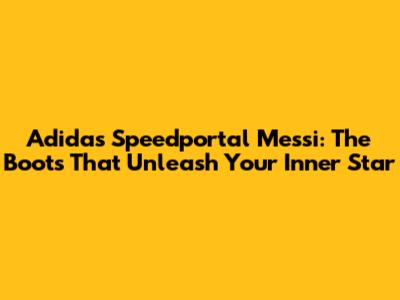 Adidas Speedportal Messi: The Boots That Unleash Your Inner Star
