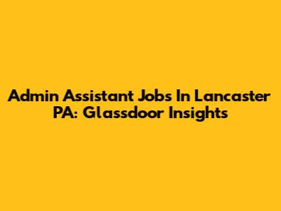 Admin Assistant Jobs In Lancaster PA: Glassdoor Insights