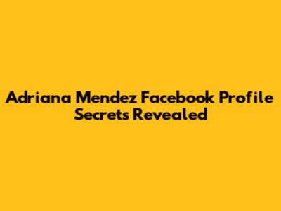Adriana Mendez Facebook Profile Secrets Revealed