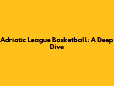 Adriatic League Basketball: A Deep Dive