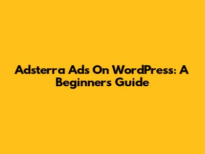 Adsterra Ads On WordPress: A Beginner's Guide