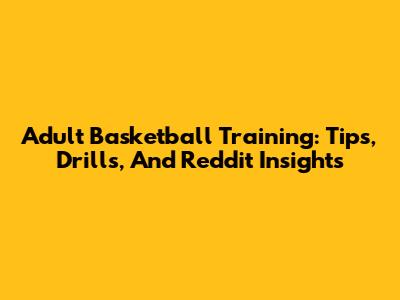 Adult Basketball Training: Tips, Drills, And Reddit Insights
