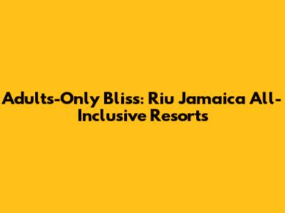 Adults-Only Bliss: Riu Jamaica All-Inclusive Resorts