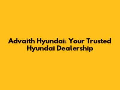 Advaith Hyundai: Your Trusted Hyundai Dealership