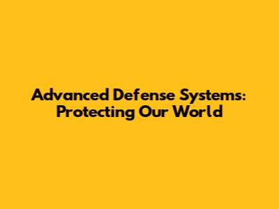 Advanced Defense Systems: Protecting Our World