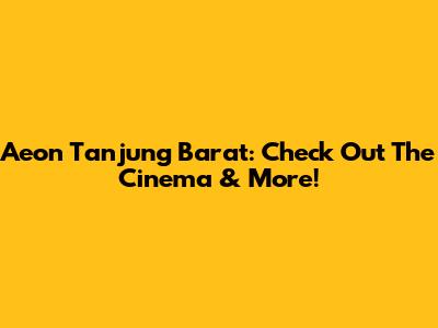 Aeon Tanjung Barat: Check Out The Cinema & More!