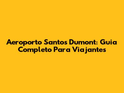 Aeroporto Santos Dumont: Guia Completo Para Viajantes