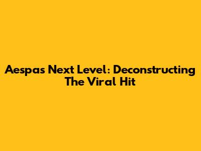 Aespa's "Next Level": Deconstructing The Viral Hit