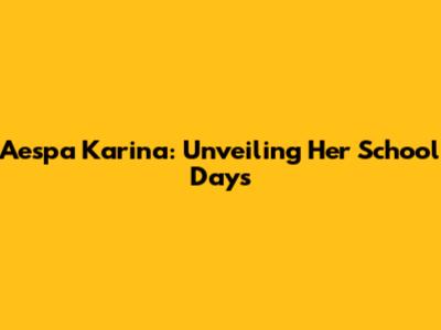 Aespa Karina: Unveiling Her School Days