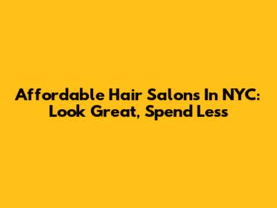 Affordable Hair Salons In NYC: Look Great, Spend Less