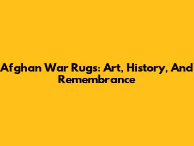 Afghan War Rugs: Art, History, And Remembrance