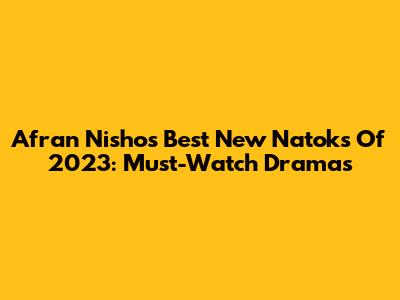 Afran Nisho's Best New Natoks Of 2023: Must-Watch Dramas