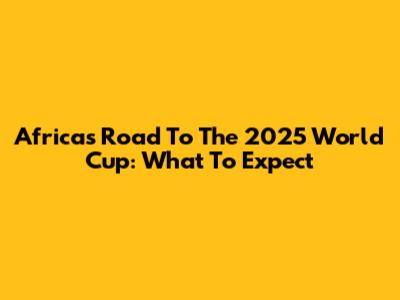 Africa's Road To The 2025 World Cup: What To Expect
