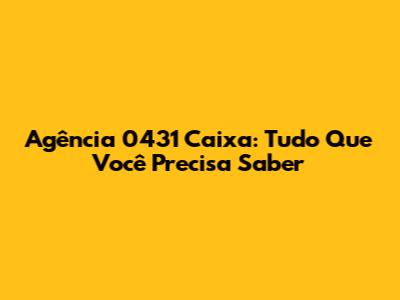 Agência 0431 Caixa: Tudo Que Você Precisa Saber