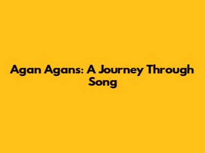 Agan Agans: A Journey Through Song