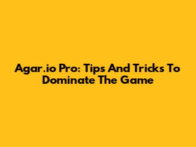 Agar.io Pro: Tips And Tricks To Dominate The Game