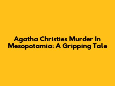 Agatha Christie's Murder In Mesopotamia: A Gripping Tale