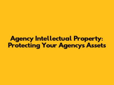 Agency Intellectual Property: Protecting Your Agency's Assets