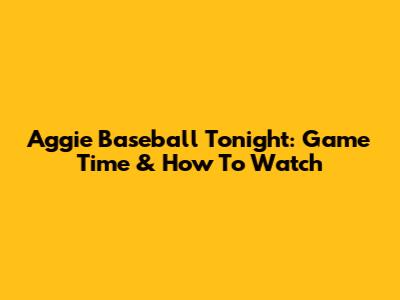 Aggie Baseball Tonight: Game Time & How To Watch