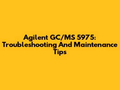 Agilent GC/MS 5975: Troubleshooting And Maintenance Tips